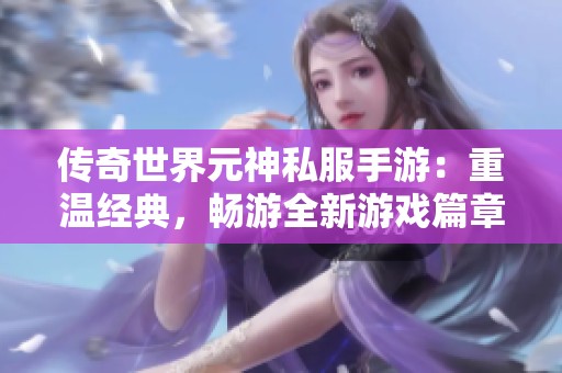 传奇世界元神私服手游：重温经典，畅游全新游戏篇章