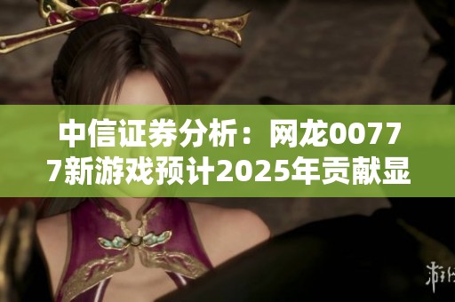 中信证券分析：网龙00777新游戏预计2025年贡献显著增量