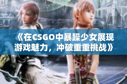 《在CSGO中暴躁少女展现游戏魅力，冲破重重挑战》