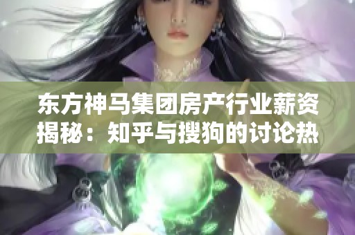 东方神马集团房产行业薪资揭秘：知乎与搜狗的讨论热点分析