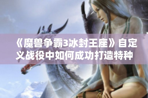 《魔兽争霸3冰封王座》自定义战役中如何成功打造特种兵任务攻略