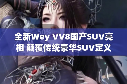 全新Wey VV8国产SUV亮相 颠覆传统豪华SUV定义