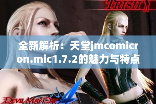 全新解析：天堂jmcomicron.mic1.7.2的魅力与特点揭秘