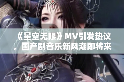 《星空无限》MV引发热议，国产剧音乐新风潮即将来袭