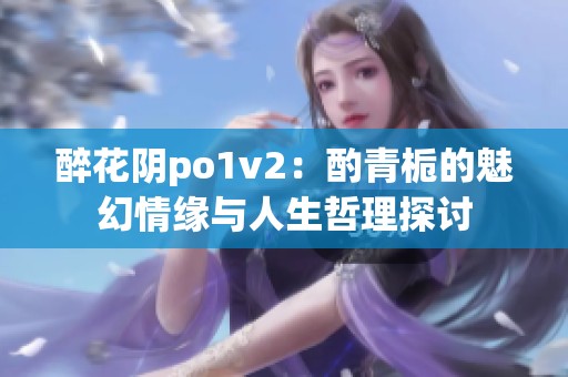 醉花阴po1v2：酌青栀的魅幻情缘与人生哲理探讨