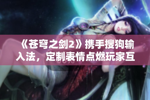 《苍穹之剑2》携手搜狗输入法，定制表情点燃玩家互动热情