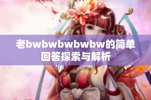 老bwbwbwbwbw的简单回答探索与解析