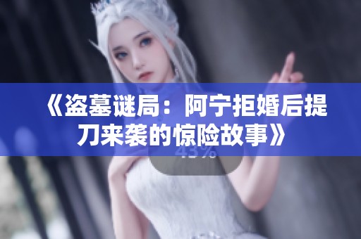 《盗墓谜局：阿宁拒婚后提刀来袭的惊险故事》