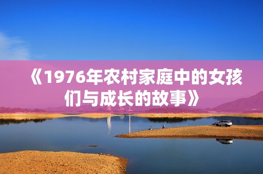 《1976年农村家庭中的女孩们与成长的故事》