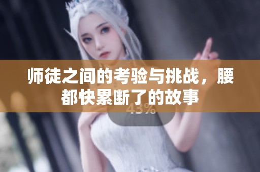 师徒之间的考验与挑战，腰都快累断了的故事