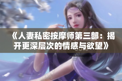 《人妻私密按摩师第三部：揭开更深层次的情感与欲望》