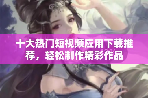 十大热门短视频应用下载推荐，轻松制作精彩作品