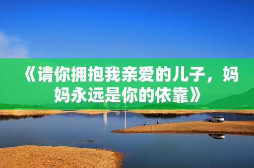 《请你拥抱我亲爱的儿子，妈妈永远是你的依靠》