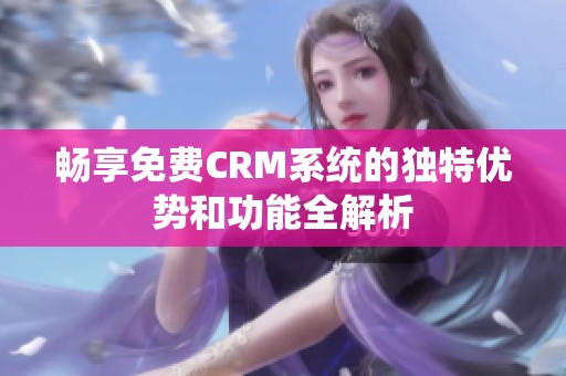 畅享免费CRM系统的独特优势和功能全解析