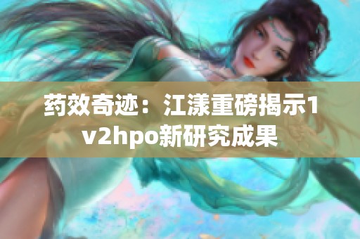 药效奇迹：江漾重磅揭示1v2hpo新研究成果