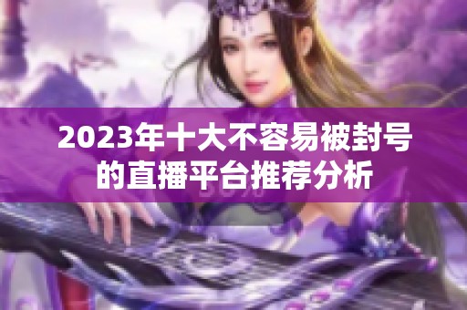 2023年十大不容易被封号的直播平台推荐分析