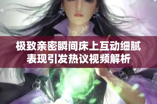 极致亲密瞬间床上互动细腻表现引发热议视频解析