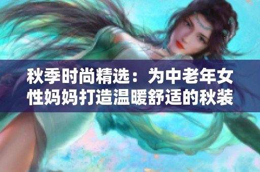 秋季时尚精选：为中老年女性妈妈打造温暖舒适的秋装搭配