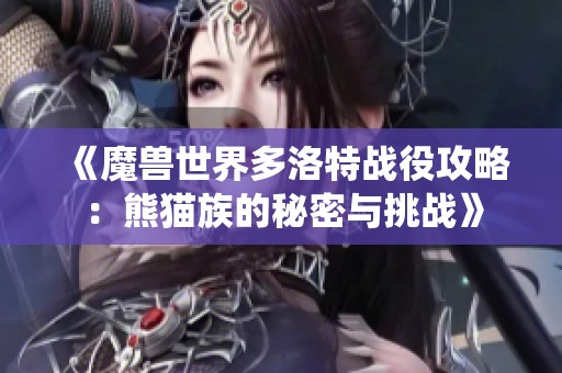 《魔兽世界多洛特战役攻略：熊猫族的秘密与挑战》