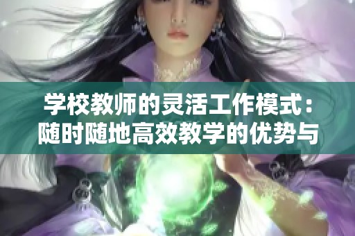 学校教师的灵活工作模式：随时随地高效教学的优势与特点