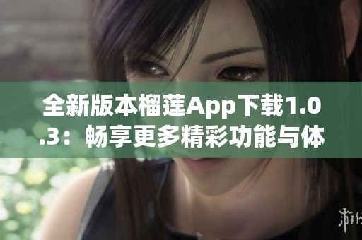 全新版本榴莲App下载1.0.3：畅享更多精彩功能与体验