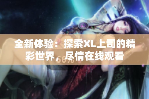 全新体验：探索XL上司的精彩世界，尽情在线观看