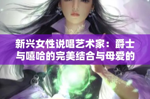 新兴女性说唱艺术家：爵士与嘻哈的完美结合与母爱的力量