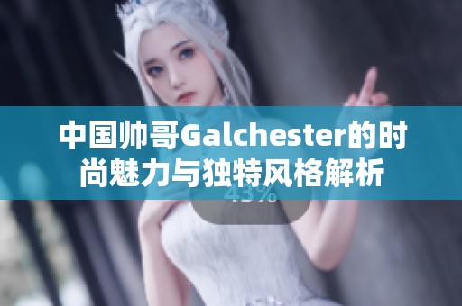 中国帅哥Galchester的时尚魅力与独特风格解析