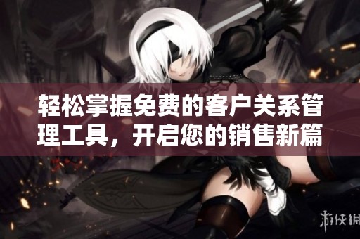 轻松掌握免费的客户关系管理工具，开启您的销售新篇章