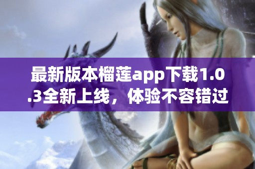 最新版本榴莲app下载1.0.3全新上线，体验不容错过！