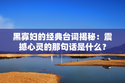 黑寡妇的经典台词揭秘：震撼心灵的那句话是什么？