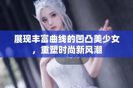 展现丰富曲线的凹凸美少女，重塑时尚新风潮