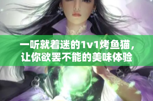 一听就着迷的1v1烤鱼猫，让你欲罢不能的美味体验