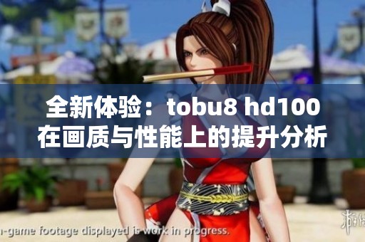 全新体验：tobu8 hd100在画质与性能上的提升分析