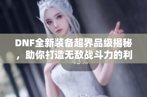 DNF全新装备超界品级揭秘，助你打造无敌战斗力的利器