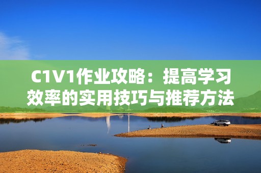 C1V1作业攻略：提高学习效率的实用技巧与推荐方法