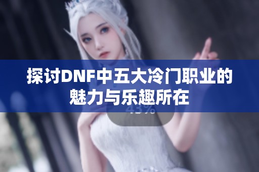 探讨DNF中五大冷门职业的魅力与乐趣所在