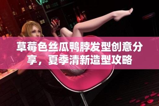 草莓色丝瓜鸭脖发型创意分享，夏季清新造型攻略