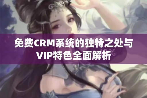 免费CRM系统的独特之处与VIP特色全面解析