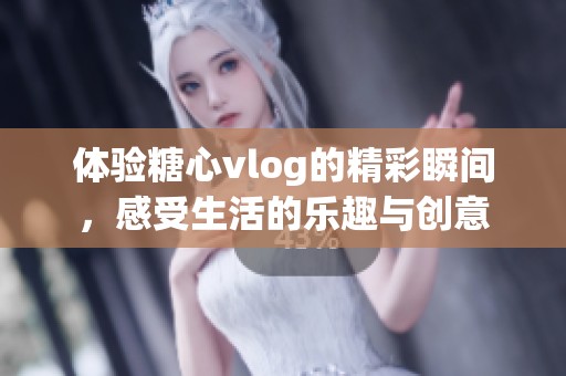 体验糖心vlog的精彩瞬间，感受生活的乐趣与创意