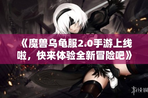 《魔兽乌龟服2.0手游上线啦，快来体验全新冒险吧》