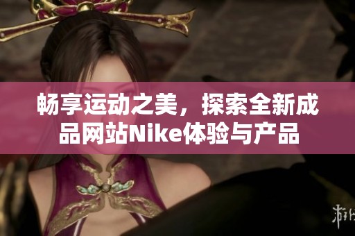 畅享运动之美，探索全新成品网站Nike体验与产品