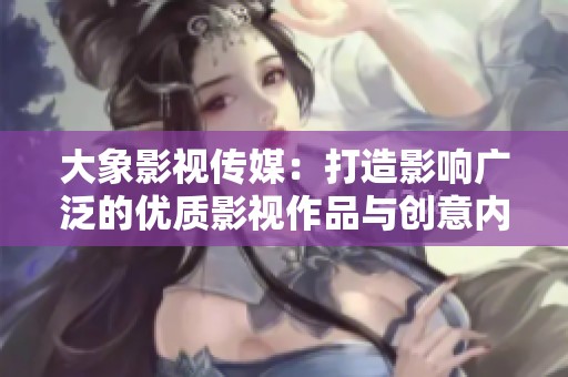 大象影视传媒：打造影响广泛的优质影视作品与创意内容