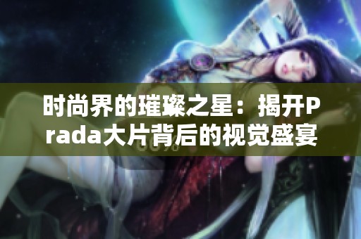 时尚界的璀璨之星：揭开Prada大片背后的视觉盛宴