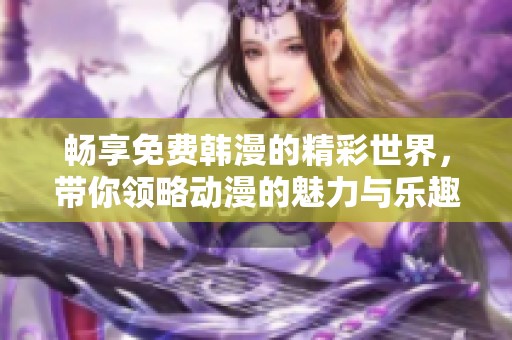 畅享免费韩漫的精彩世界，带你领略动漫的魅力与乐趣