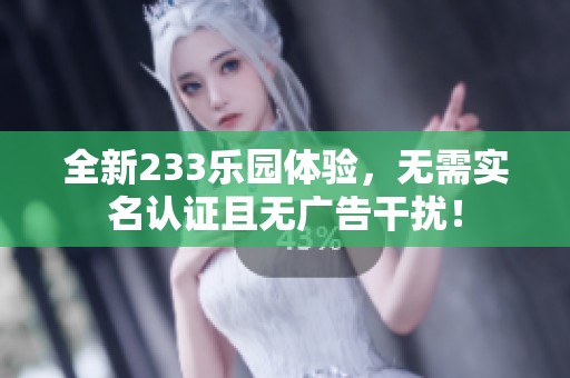 全新233乐园体验，无需实名认证且无广告干扰！