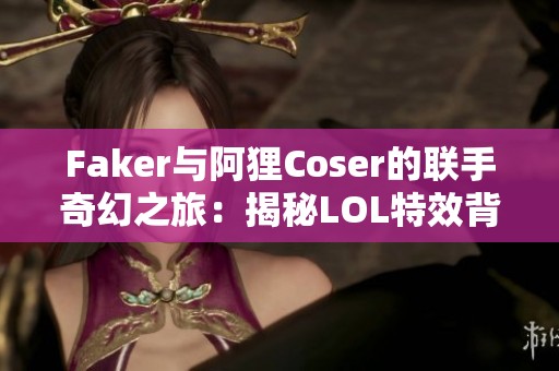 Faker与阿狸Coser的联手奇幻之旅：揭秘LOL特效背后的独特魅力