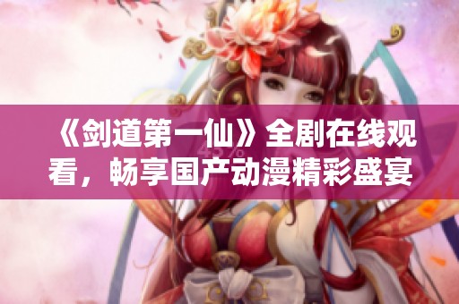 《剑道第一仙》全剧在线观看，畅享国产动漫精彩盛宴
