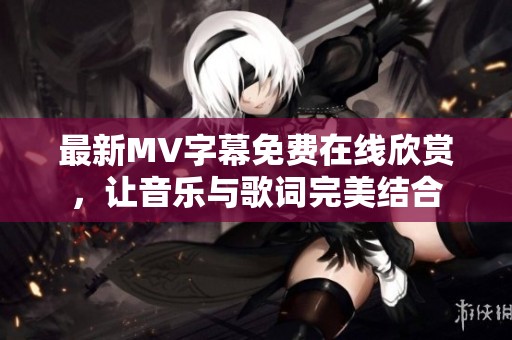 最新MV字幕免费在线欣赏，让音乐与歌词完美结合