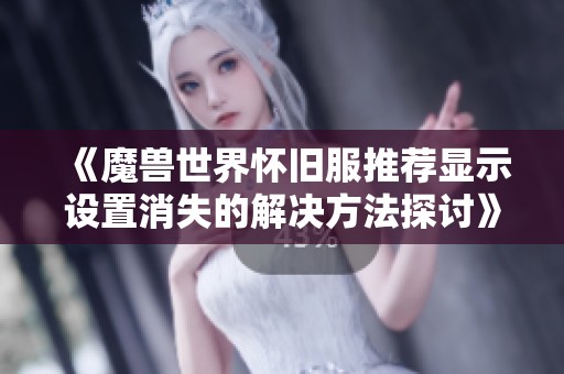 《魔兽世界怀旧服推荐显示设置消失的解决方法探讨》